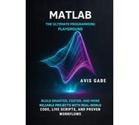 MATLAB The Ultimate Programming Playground: Build Smarter, Faster, and More Reliable Projects with Real-World Code, Live Scripts, and Proven Workflows