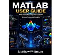 MATLAB User Guide: A Step-by-Step Manual for Numerical Computing, Programming, Data Analysis, Visualization, Simulation, and Artificial Intelligence