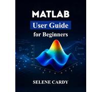 MATLAB User Guide for Beginners: Master Numerical Computing, 3D Plotting, and Engineering Applications with Ease