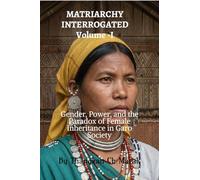 MATRIARCHY INTERROGATED Volume -I: Gender, Power, and the Paradox of Female Inheritance in Garo Society