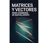 Matrices y Vectores para Exámenes de Bachillerato: Guía Completa de Conceptos, 30 Ejercicios y Simulaciones de Examen