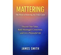 Mattering The Power of Knowing You Truly Count: Discover Your Value, Build Meaningful Connections, and Live a Purposeful Life