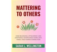Mattering to Others: How Belonging, Attachment, and Emotional Significance Shape Love, Family, and Human Connection (The Psychology of Mattering Series)