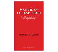 Matters of Life and Death : Moral Responsibility, Care, and Dignity in Dying