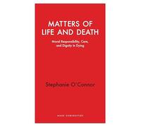 Matters of Life and Death: Moral Responsibility, Care, and Dignity in Dying (Haus Curiosities)
