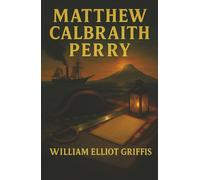 Matthew Calbraith Perry: A Typical American Naval Officer-The Man Who Opened Japan to the World