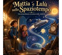 Mattia e Lulù nello Spaziotempo: Una straordinaria avventura nella relatività (Mattia e Lulù e i segreti dell’universo)