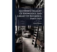 Maunder's Treasury Of Knowledge, And Library Of Reference, Parts I & Ii