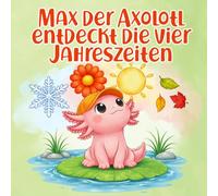 Max der Axolotl entdeckt die vier Jahreszeiten: Bilderbuch ab 2 Jahren über Winter, Frühling, Sommer und Herbst - mit Refrain zum Mitsprechen