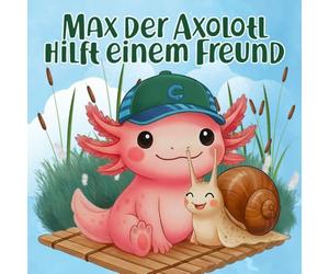 Max der Axolotl hilft einem Freund: Ein liebevolles Kinderbuch über Freundschaft und Hilfsbereitschaft - für Kinder ab 2 Jahren