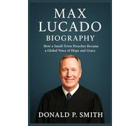 Max Lucado Biography: How a Small-Town Preacher Became a Global Voice of Hope and Grace (Donald Smith Biographies)