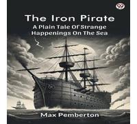 Max Pemberton The Iron Pirate A Plain Tale Of Strange Happenings On The Sea Max Pemberton Multicolor