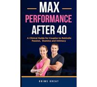 MAX PERFORMANCE AFTER 40: A Clinical Guide for Couples to Rekindle Passion, Stamina, and Intimacy