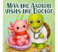 Max the Axolotl Visits the Doctor: A Gentle Storybook About Feeling Sick and Getting Better, for Ages 2-5