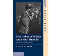 Max Weber in Politics and Social Thought: From Charisma to Canonization: 102 (Ideas in Context, Series Number 102)