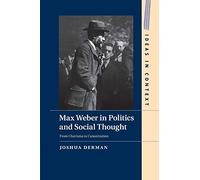 Max Weber in Politics and Social Thought: From Charisma to Canonization: 102 (Ideas in Context, Series Number 102)