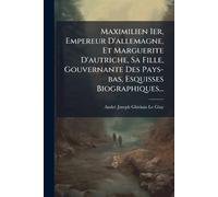 Maximilien Ier, Empereur D'allemagne, Et Marguerite D'autriche, Sa Fille, Gouvernante Des Pays-bas, Esquisses Biographiques...