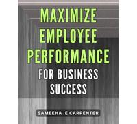 Maximize Employee Performance for Business Success.: Unlock Your Team's Full Potential: Strategies for Boosting Employee Performance and Driving Business Growth.