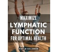 Maximize Lymphatic Function for Optimal Health.: Unlocking the Secrets to Boosting your Immune System: A complete guide to optimizing your lymphatic function for a healthier you.