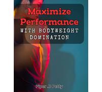 Maximize Performance with Bodyweight Domination: The Ultimate Guide to Achieve Peak Fitness through Bodyweight Training