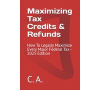 Maximizing Tax Credits & Refunds: How To Legally Maximize Every Major Federal Tax - 2025 Edition
