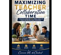 Maximizing Teacher Collaboration Time: A Practical Guide For PLCS, Cross-Curricular Teams, and Instructional Excellence