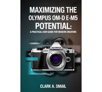 Maximizing the Olympus OM-D E-M5 Potential: “A Practical User Guide for Modern Creators”