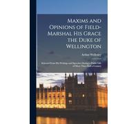 Maxims and Opinions of Field-Marshal His Grace the Duke of Wellington: Selected From His Writings and Speeches During a Public Life of More Than Half a Century