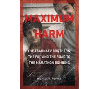 Maximum Harm: The Tsarnaev Brothers, the FBI, and the Road to the Marathon Bombing