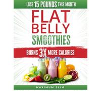Maximum Slim Flat Belly Smoothies: Burn 3X more Calories and Lose up to 15 pounds this Month, while you ignite your path to Looking and Feeling Great