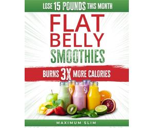 Maximum Slim Flat Belly Smoothies: Burn 3X more Calories and Lose up to 15 pounds this Month, while you ignite your path to Looking and Feeling Great