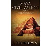 Maya Civilization: A Complete Overview Of The Maya History & Maya Mythology: 2 (Ancient Civilizations)