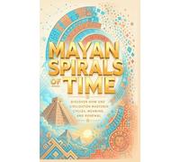 Mayan Spirals Of Time: Discover How One Civilization Mastered Cycles, Meaning, and Renewal