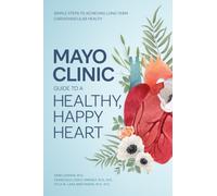 Mayo Clinic Guide to a Healthy, Happy Heart : Simple Steps to Achieving Long-term Cardiovascular Health