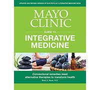Mayo Clinic Guide to Integrative Medicine: Conventional Remedies Meet Alternative Therapies to Transform Health