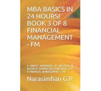 MBA BASICS IN 24 HOURS! BOOK 3 OF 8 - FINANCIAL MANAGEMENT - FM: A SIMPLE HANDBOOK OF MASTERS IN BUSINESS ADMINISTRATION! BOOK 3 OF 8 - FINANCIAL MANAGEMENT - FM