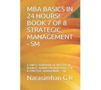 MBA BASICS IN 24 HOURS! BOOK 7 OF 8 - STRATEGIC MANAGEMENT - SM: A SIMPLE HANDBOOK OF MASTERS IN BUSINESS ADMINISTRATION! BOOK 7 OF 8 - STRATEGIC MANAGEMENT - SM