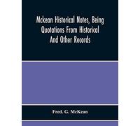 Mckean Historical Notes, Being Quotations From Historical And Other Records, Relating Chiefly To Maciain-Macdonalds, Many Calling Themselves Mccain, ... Mackane, Mckeehan, Mckeen, Mckeon, Etc.