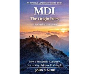 MDI: The Origin Story: How a Successful Company Lost Its Way-Without Realizing It: 1 (The Invisible Leadership Series)
