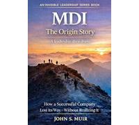 MDI: The Origin Story: How a Successful Company Lost Its Way-Without Realizing It: 6 (The Invisible Leadership Series)