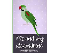 Me and My Alexandrine Parrot Journal: 100 day journal to record your parrot's daily highlights, training, meals, weight etc & other important ... parronts, parrot companions & parrot owners.