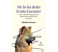 Me lo ha detto il mio Eurasier: Corso completo di educazione e addestramento dell'Eurasier in 50 giorni