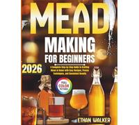 MEAD MAKING FOR BEGINNERS 2026: A Complete Step-by-Step Guide to Crafting Mead at Home with Easy Recipes, Proven Techniques, and Consistent Results