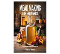 Mead Making for Beginners: Learn the Ancient Art of Crafting Delicious Homemade Mead