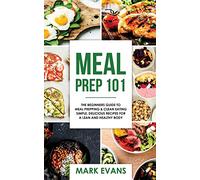 Meal Prep: 101 - The Beginner's Guide to Meal Prepping and Clean Eating - Simple, Delicious Recipes for a Lean and Healthy Body: Volume 1 (Meal Prep Series)
