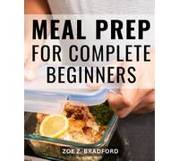 Meal Prep For Complete Beginners: Effortless Weight Loss & Time Savings | Nourishing and Flavorful Meals Ready to Grab and Go | Transform Your Eating Habits with Healthy Meal Prep Strategies