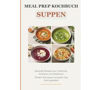 Meal Prep Kochbuch Suppen: Gesunde Rezepte zum Vorkochen, Einfrieren und Aufwärmen - Einfach Zeit sparen und jeden Tag frisch genießen
