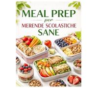 Meal Prep per Merende Scolastiche Sane: Guida Pratica per Genitori: Organizzazione, Ricette Veloci e Consigli Nutrizionali per Bambini Pieni di Energia