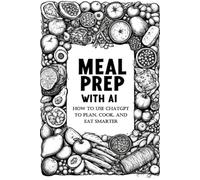Meal prep with AI: HOW TO USE CHATGPT TO PLAN, COOK, AND EAT SMARTER
