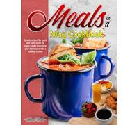 Meals in a Mug Cookbook: Simple recipes for quick and tasty mugs for every palate transform your microwave into a cooking canvas